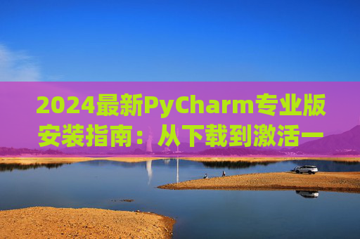 2024最新PyCharm专业版安装指南：从下载到激活一步到位